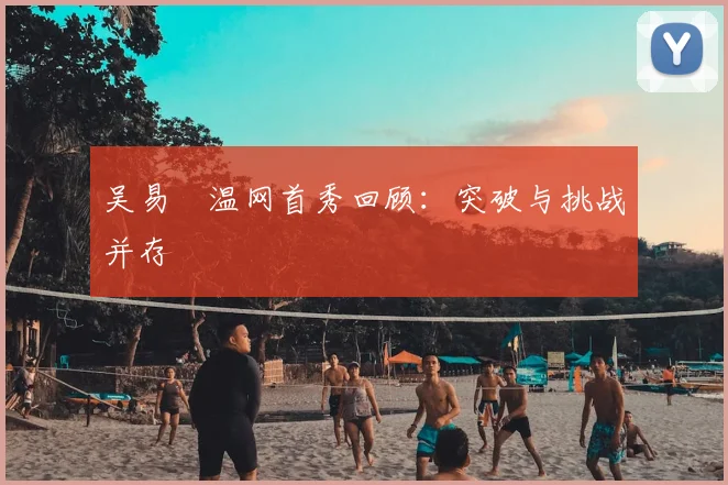 吴易昺温网首秀回顾:突破与挑战并存