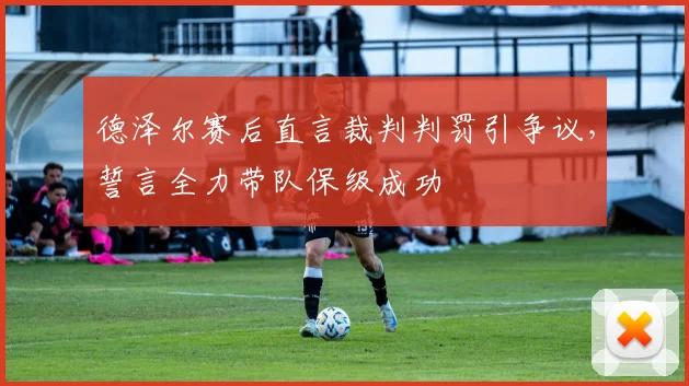 德泽尔赛后直言裁判判罚引争议，誓言全力带队保级成功