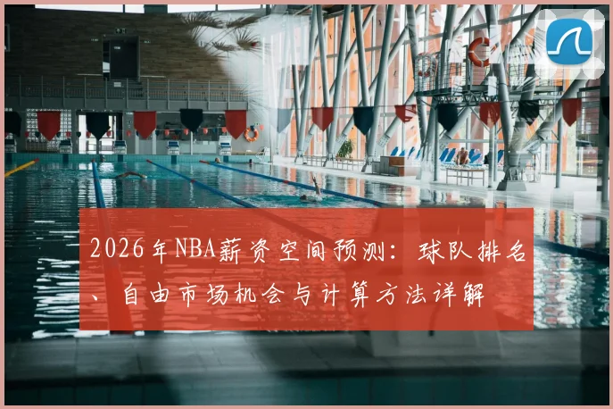 2026年NBA薪资空间预测:球队排名、自由市场机会与计算方法详解