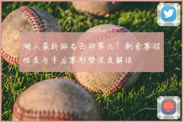 湖人最新排名西部第几?剩余赛程难度与季后赛形势深度解读