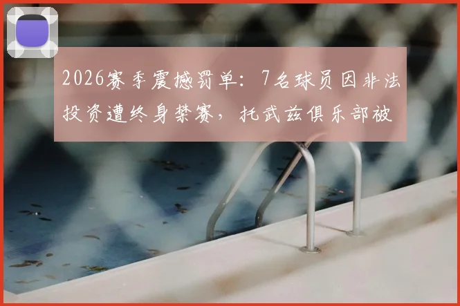 2026赛季震撼罚单:7名球员因非法投资遭终身禁赛,托武兹俱乐部被剥夺欧战资格内幕