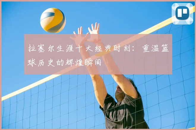 拉塞尔生涯十大经典时刻:重温篮球历史的辉煌瞬间
