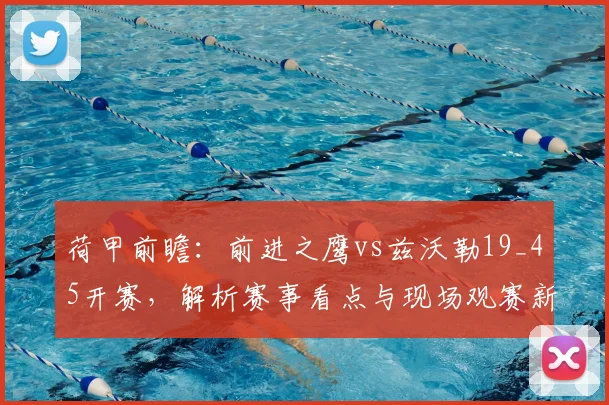 荷甲前瞻：前进之鹰vs兹沃勒19_45开赛，解析赛事看点与现场观赛新规
