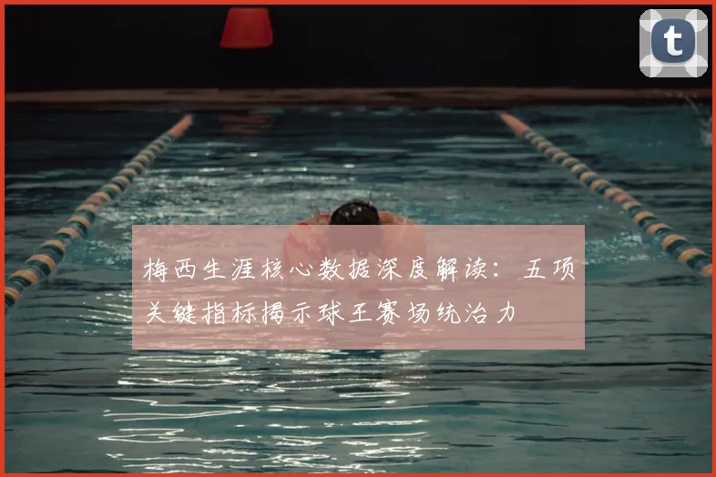 梅西生涯核心数据深度解读：五项关键指标揭示球王赛场统治力