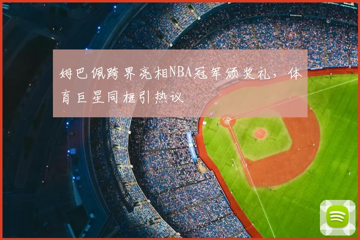 姆巴佩跨界亮相NBA冠军颁奖礼,体育巨星同框引热议