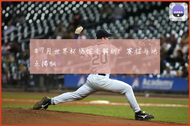 年7月世界杯场馆全解析：赛程与地点揭秘
