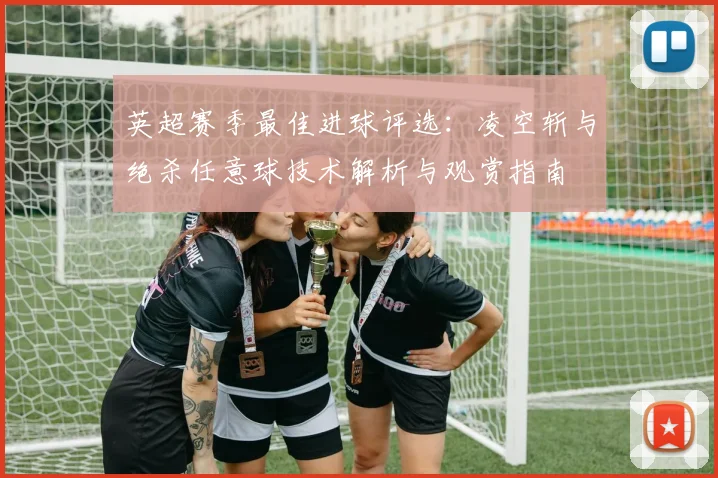 英超赛季最佳进球评选：凌空斩与绝杀任意球技术解析与观赏指南