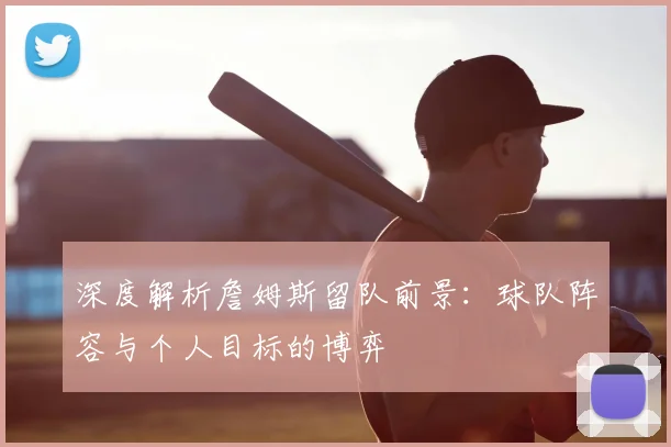 深度解析詹姆斯留队前景:球队阵容与个人目标的博弈