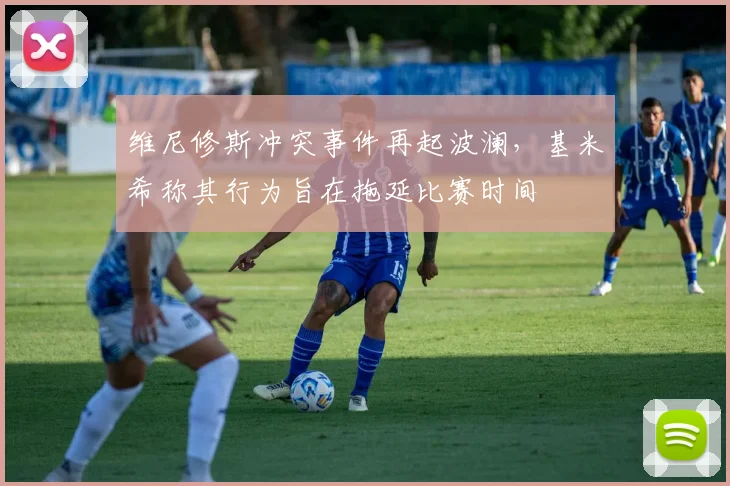 维尼修斯冲突事件再起波澜，基米希称其行为旨在拖延比赛时间