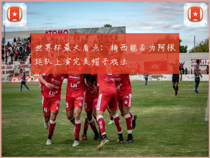 世界杯最大看点:梅西能否为阿根廷队上演完美帽子戏法