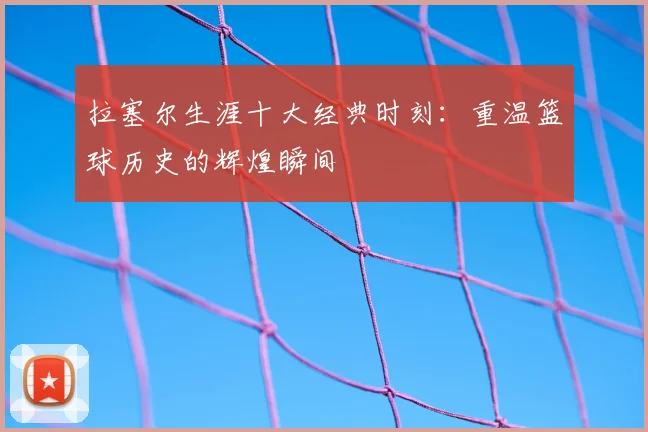 拉塞尔生涯十大经典时刻：重温篮球历史的辉煌瞬间