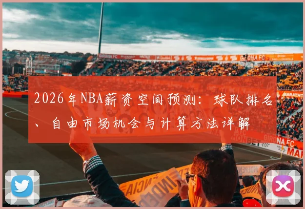 2026年NBA薪资空间预测：球队排名、自由市场机会与计算方法详解