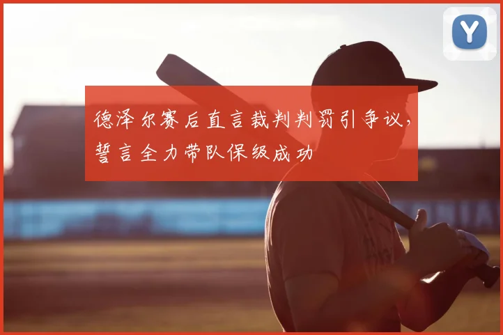 德泽尔赛后直言裁判判罚引争议,誓言全力带队保级成功