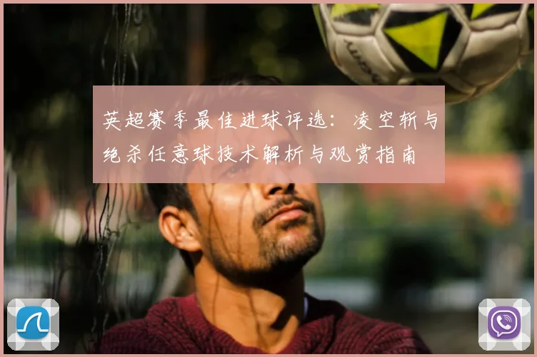 英超赛季最佳进球评选:凌空斩与绝杀任意球技术解析与观赏指南