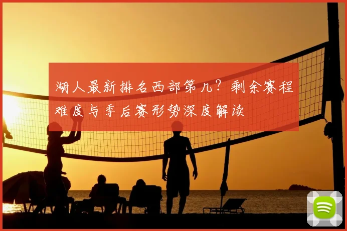 湖人最新排名西部第几？剩余赛程难度与季后赛形势深度解读